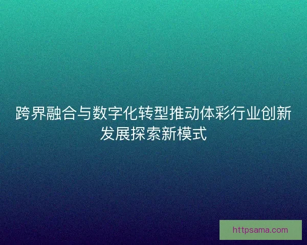 跨界融合与数字化转型推动体彩行业创新发展探索新模式